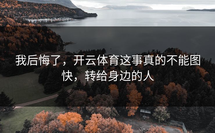 我后悔了，开云体育这事真的不能图快，转给身边的人