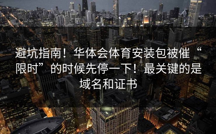 避坑指南！华体会体育安装包被催“限时”的时候先停一下！最关键的是域名和证书