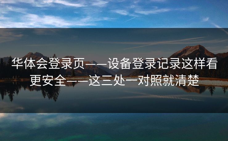 华体会登录页——设备登录记录这样看更安全——这三处一对照就清楚