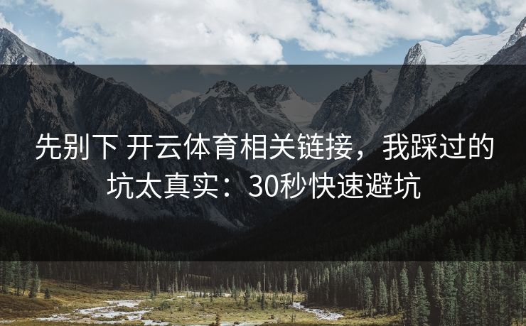 先别下 开云体育相关链接，我踩过的坑太真实：30秒快速避坑