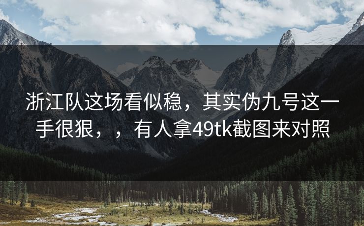 浙江队这场看似稳，其实伪九号这一手很狠，，有人拿49tk截图来对照