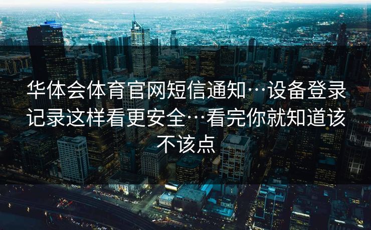 华体会体育官网短信通知…设备登录记录这样看更安全…看完你就知道该不该点