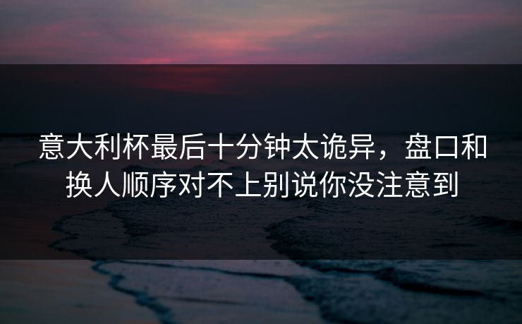 意大利杯最后十分钟太诡异，盘口和换人顺序对不上别说你没注意到