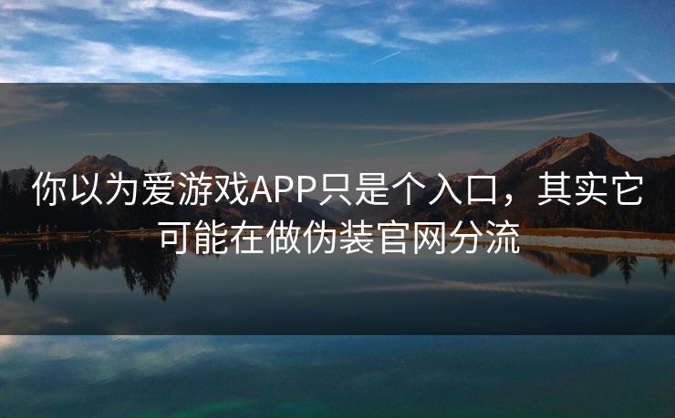 你以为爱游戏APP只是个入口，其实它可能在做伪装官网分流