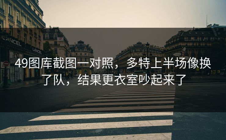 49图库截图一对照，多特上半场像换了队，结果更衣室吵起来了