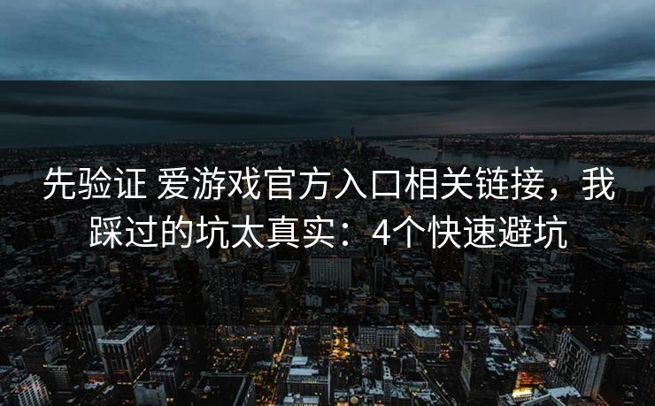 先验证 爱游戏官方入口相关链接，我踩过的坑太真实：4个快速避坑