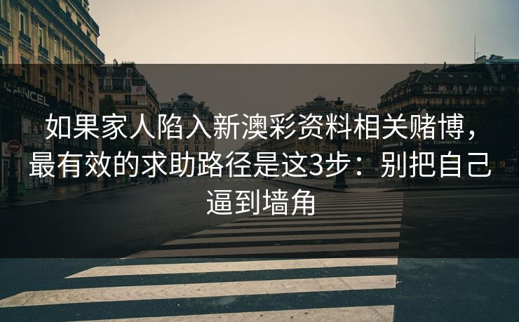 如果家人陷入新澳彩资料相关赌博，最有效的求助路径是这3步：别把自己逼到墙角