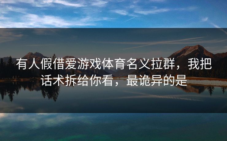 有人假借爱游戏体育名义拉群，我把话术拆给你看，最诡异的是