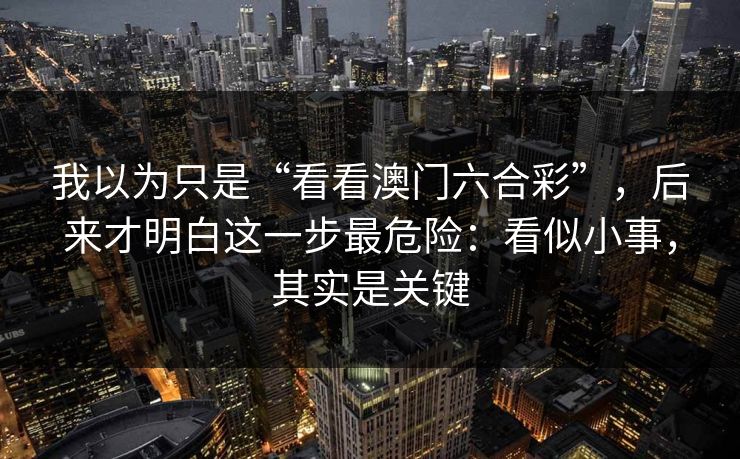 我以为只是“看看澳门六合彩”，后来才明白这一步最危险：看似小事，其实是关键
