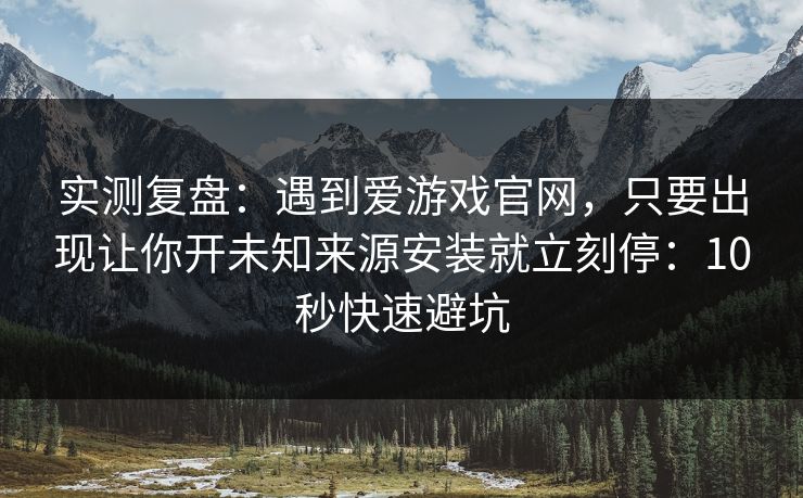 实测复盘:遇到爱游戏官网,只要出现让你开未知来源安装就立刻停:10秒快速避坑