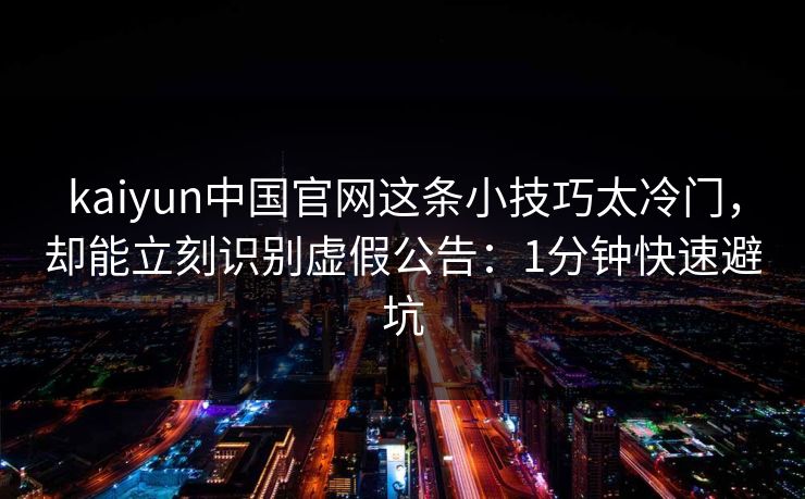 kaiyun中国官网这条小技巧太冷门,却能立刻识别虚假公告:1分钟快速避坑
