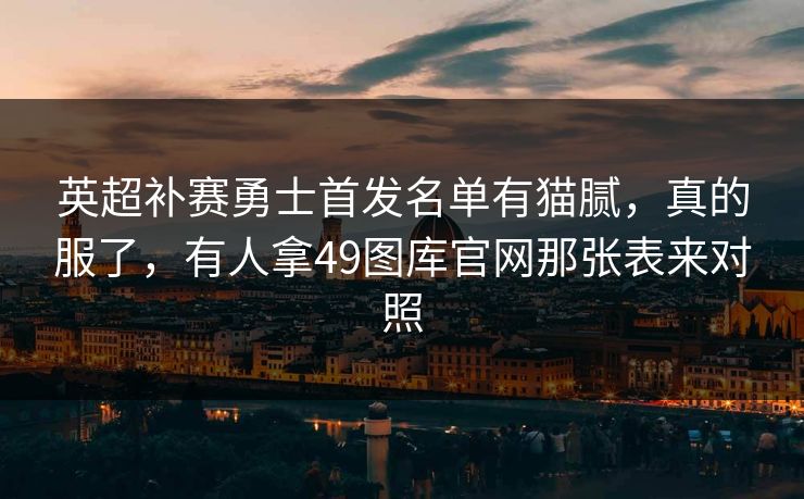 英超补赛勇士首发名单有猫腻,真的服了,有人拿49图库官网那张表来对照