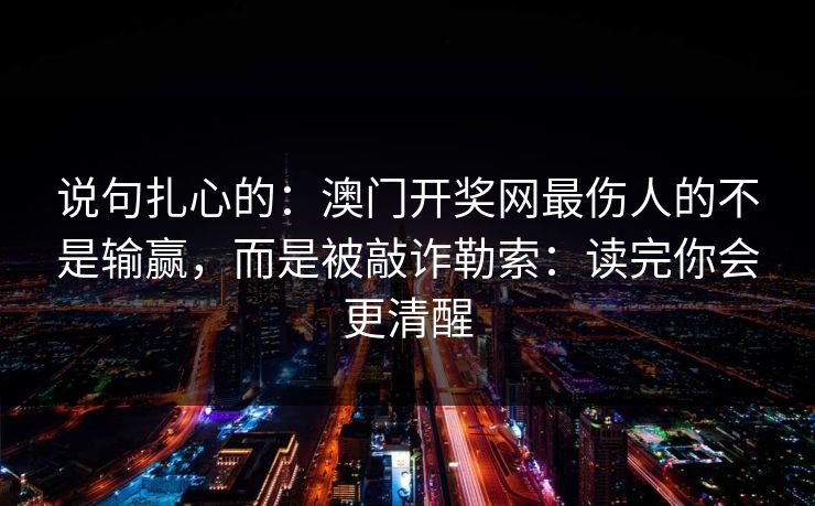 说句扎心的:澳门开奖网最伤人的不是输赢,而是被敲诈勒索:读完你会更清醒