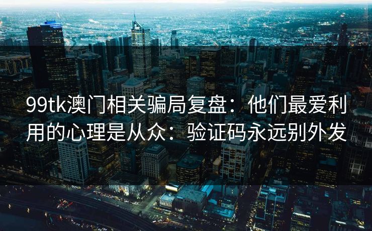 99tk澳门相关骗局复盘:他们最爱利用的心理是从众:验证码永远别外发